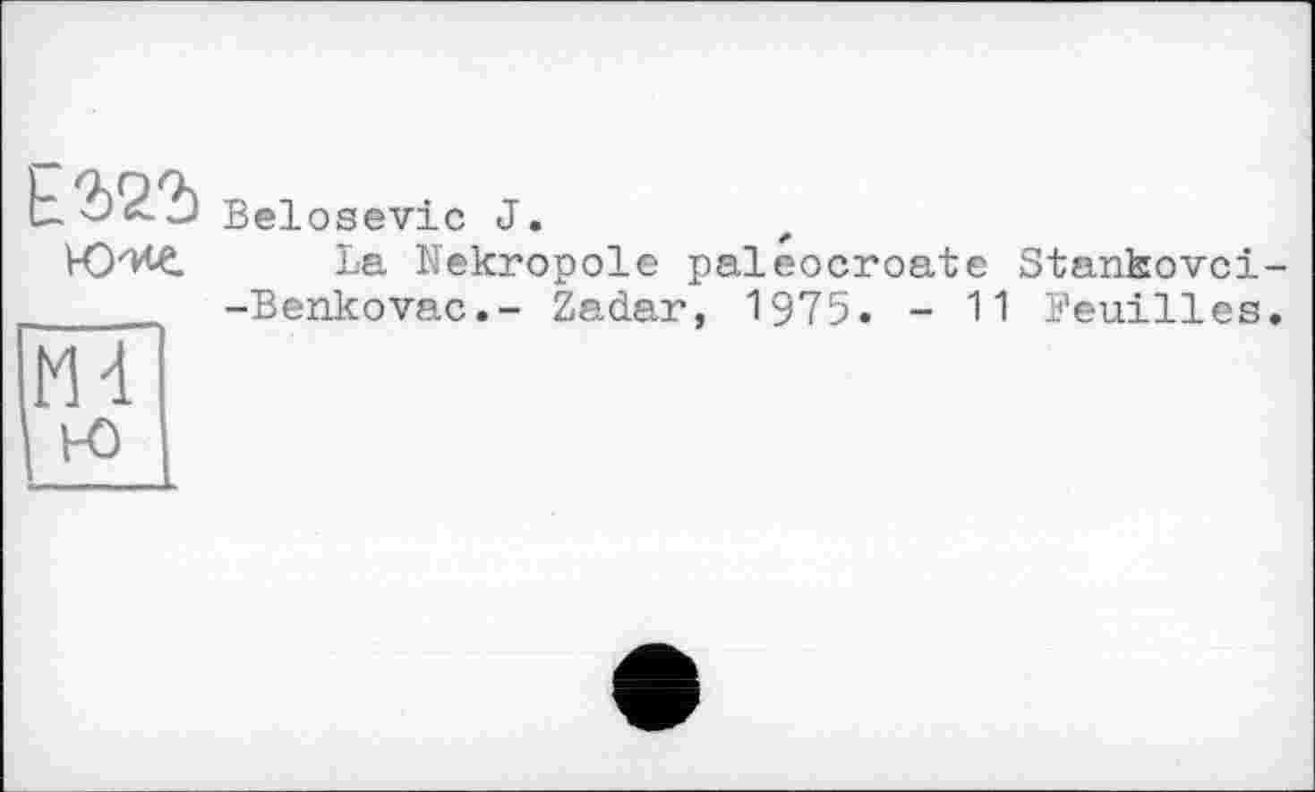 ﻿Ю-ие
HT
ю
Belosevic J.
IjS Nekropole paleocroate Stankovci--Benkovac.- Zadar, 1975. - 11 Feuilles.